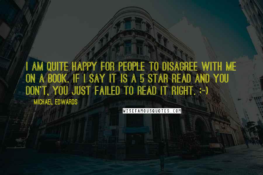 Michael Edwards Quotes: I am quite happy for people to disagree with me on a book. If I say it is a 5 star read and you don't, you just failed to read it right. ;-)