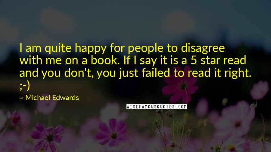 Michael Edwards Quotes: I am quite happy for people to disagree with me on a book. If I say it is a 5 star read and you don't, you just failed to read it right. ;-)
