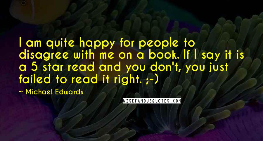 Michael Edwards Quotes: I am quite happy for people to disagree with me on a book. If I say it is a 5 star read and you don't, you just failed to read it right. ;-)