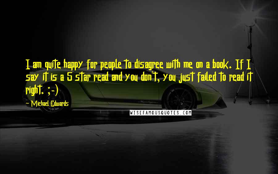 Michael Edwards Quotes: I am quite happy for people to disagree with me on a book. If I say it is a 5 star read and you don't, you just failed to read it right. ;-)