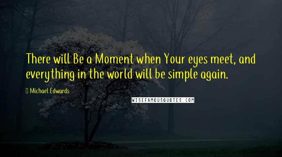 Michael Edwards Quotes: There will Be a Moment when Your eyes meet, and everything in the world will be simple again.