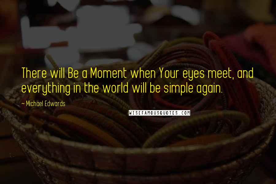 Michael Edwards Quotes: There will Be a Moment when Your eyes meet, and everything in the world will be simple again.