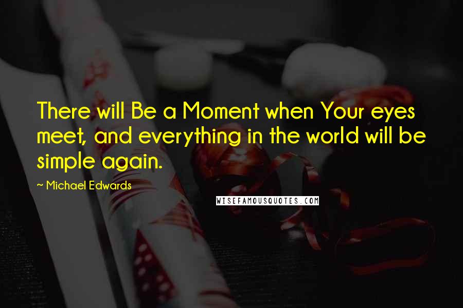 Michael Edwards Quotes: There will Be a Moment when Your eyes meet, and everything in the world will be simple again.