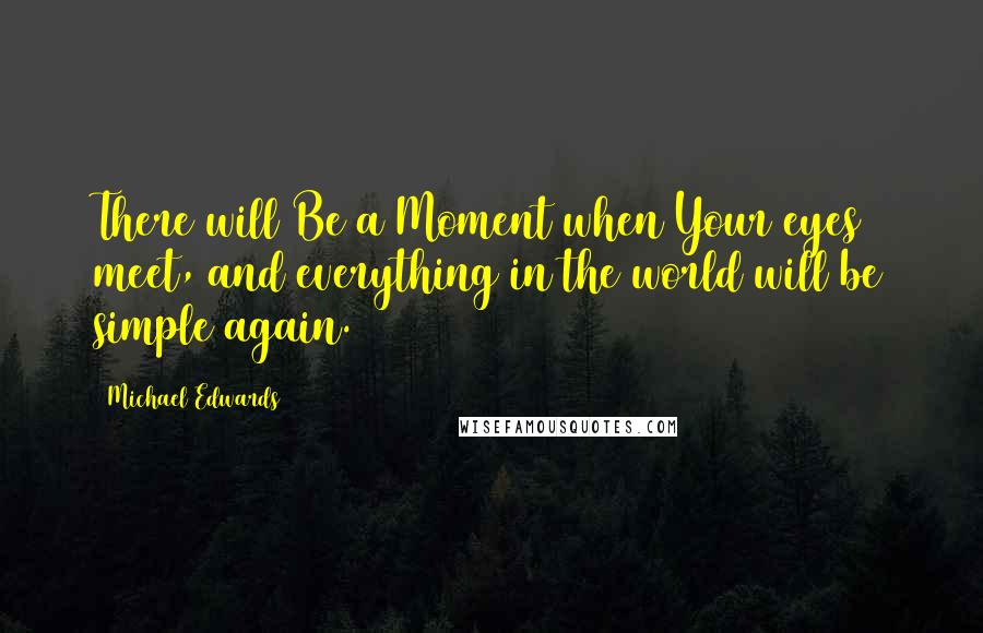 Michael Edwards Quotes: There will Be a Moment when Your eyes meet, and everything in the world will be simple again.