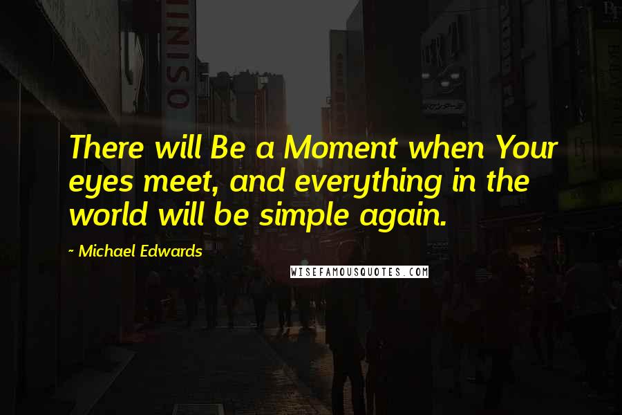 Michael Edwards Quotes: There will Be a Moment when Your eyes meet, and everything in the world will be simple again.