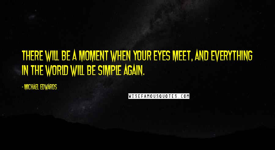 Michael Edwards Quotes: There will Be a Moment when Your eyes meet, and everything in the world will be simple again.