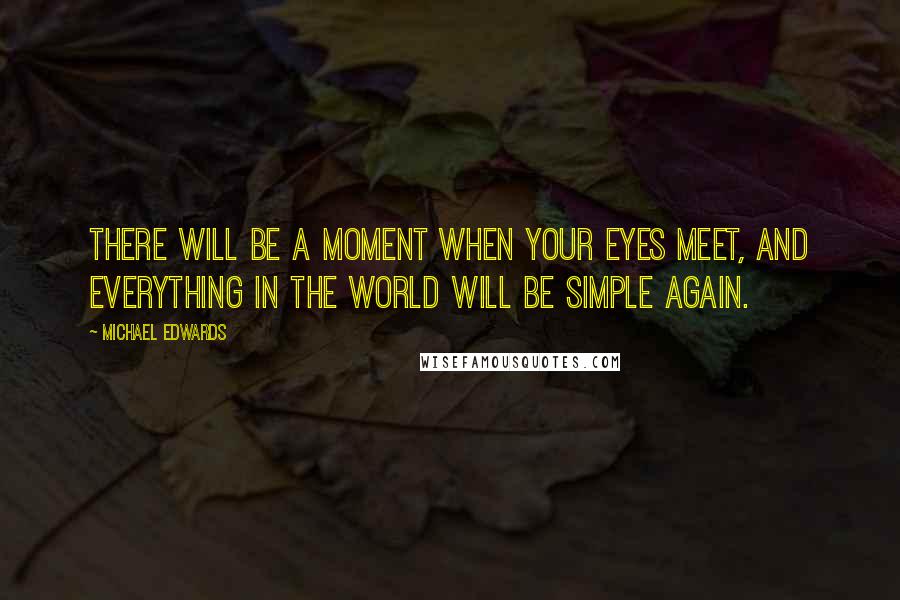 Michael Edwards Quotes: There will Be a Moment when Your eyes meet, and everything in the world will be simple again.