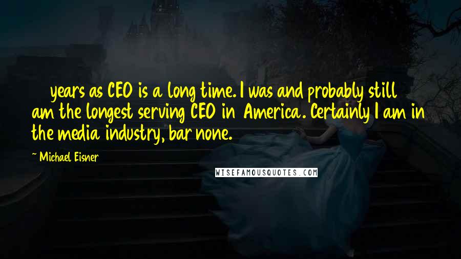 Michael Eisner Quotes: 21 years as CEO is a long time. I was and probably still am the longest serving CEO in America. Certainly I am in the media industry, bar none.