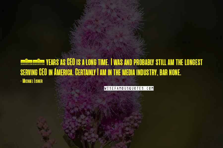 Michael Eisner Quotes: 21 years as CEO is a long time. I was and probably still am the longest serving CEO in America. Certainly I am in the media industry, bar none.