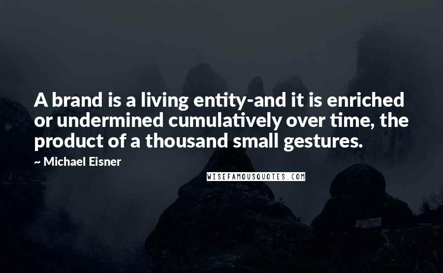 Michael Eisner Quotes: A brand is a living entity-and it is enriched or undermined cumulatively over time, the product of a thousand small gestures.