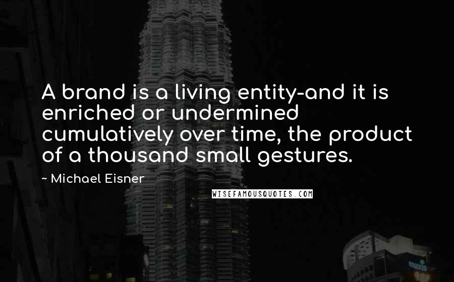 Michael Eisner Quotes: A brand is a living entity-and it is enriched or undermined cumulatively over time, the product of a thousand small gestures.