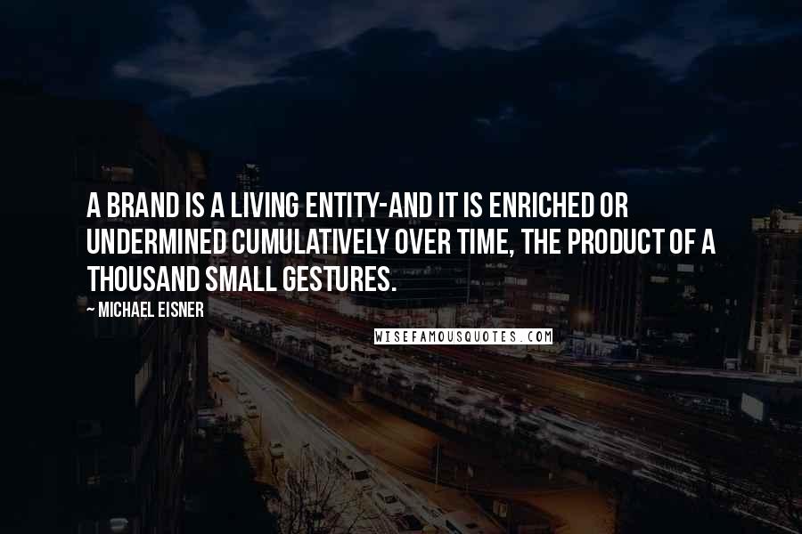 Michael Eisner Quotes: A brand is a living entity-and it is enriched or undermined cumulatively over time, the product of a thousand small gestures.
