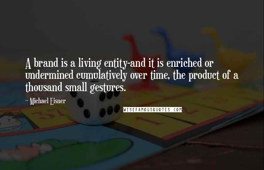 Michael Eisner Quotes: A brand is a living entity-and it is enriched or undermined cumulatively over time, the product of a thousand small gestures.