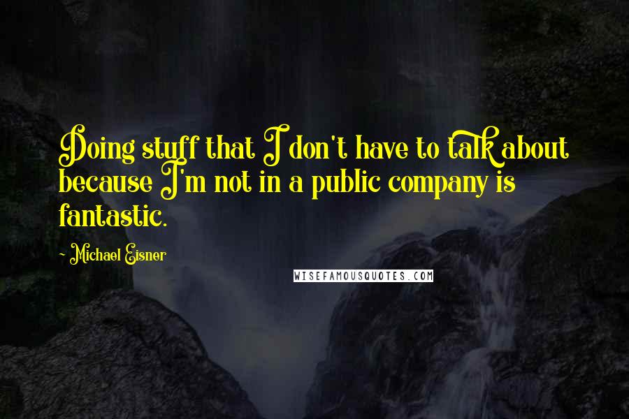 Michael Eisner Quotes: Doing stuff that I don't have to talk about because I'm not in a public company is fantastic.