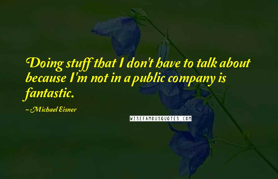 Michael Eisner Quotes: Doing stuff that I don't have to talk about because I'm not in a public company is fantastic.