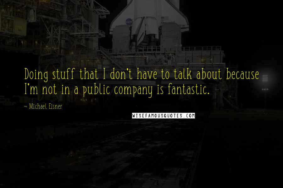 Michael Eisner Quotes: Doing stuff that I don't have to talk about because I'm not in a public company is fantastic.