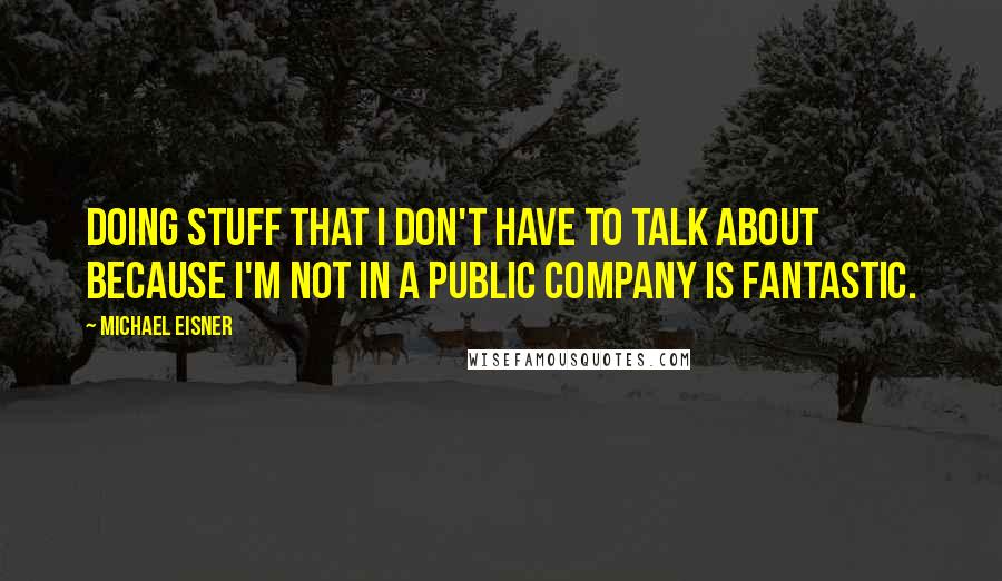 Michael Eisner Quotes: Doing stuff that I don't have to talk about because I'm not in a public company is fantastic.