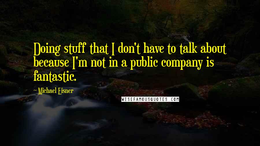 Michael Eisner Quotes: Doing stuff that I don't have to talk about because I'm not in a public company is fantastic.
