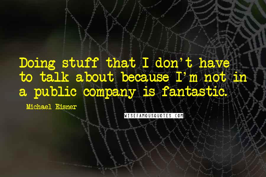 Michael Eisner Quotes: Doing stuff that I don't have to talk about because I'm not in a public company is fantastic.