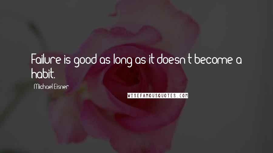 Michael Eisner Quotes: Failure is good as long as it doesn't become a habit.