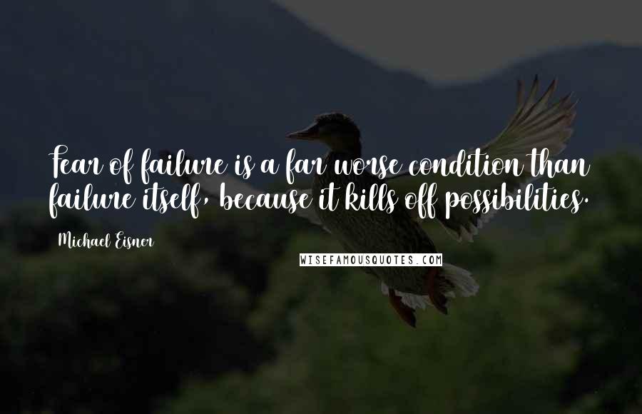 Michael Eisner Quotes: Fear of failure is a far worse condition than failure itself, because it kills off possibilities.