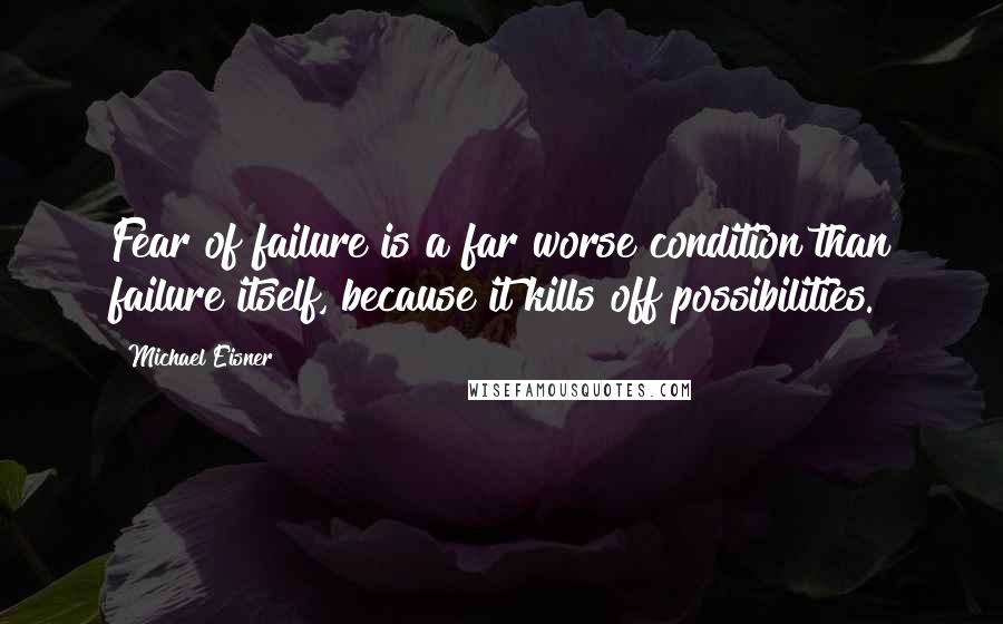 Michael Eisner Quotes: Fear of failure is a far worse condition than failure itself, because it kills off possibilities.