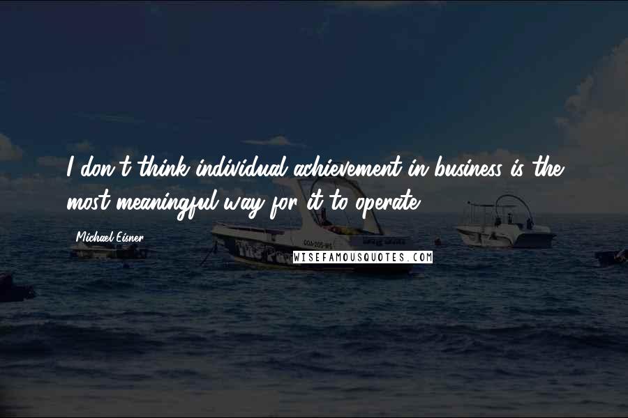 Michael Eisner Quotes: I don't think individual achievement in business is the most meaningful way for it to operate.