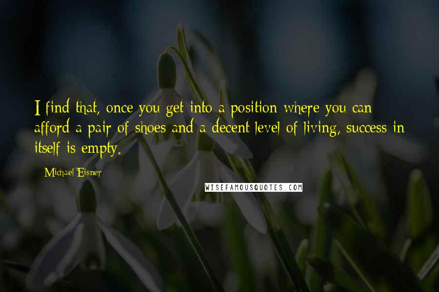 Michael Eisner Quotes: I find that, once you get into a position where you can afford a pair of shoes and a decent level of living, success in itself is empty.