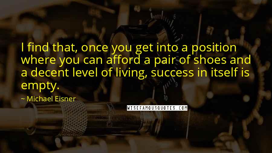 Michael Eisner Quotes: I find that, once you get into a position where you can afford a pair of shoes and a decent level of living, success in itself is empty.