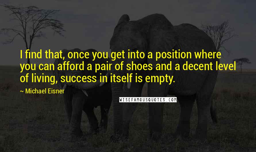 Michael Eisner Quotes: I find that, once you get into a position where you can afford a pair of shoes and a decent level of living, success in itself is empty.