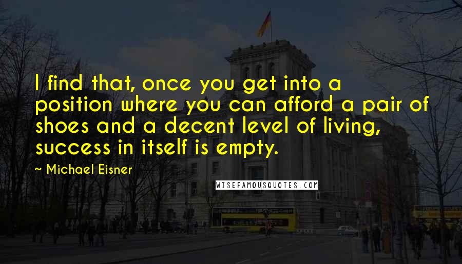 Michael Eisner Quotes: I find that, once you get into a position where you can afford a pair of shoes and a decent level of living, success in itself is empty.