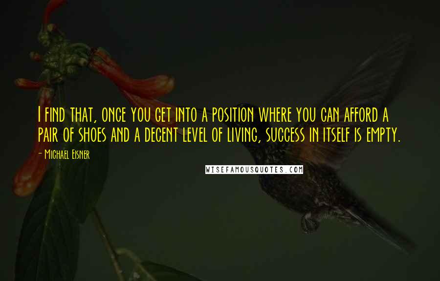 Michael Eisner Quotes: I find that, once you get into a position where you can afford a pair of shoes and a decent level of living, success in itself is empty.