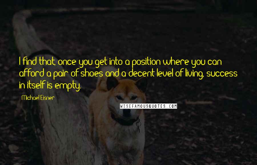 Michael Eisner Quotes: I find that, once you get into a position where you can afford a pair of shoes and a decent level of living, success in itself is empty.