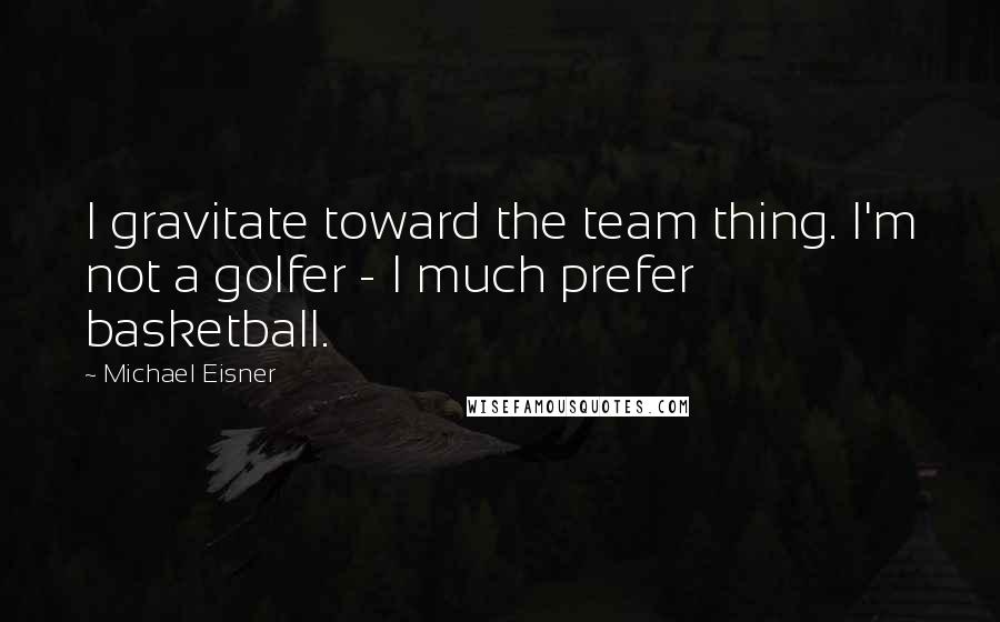 Michael Eisner Quotes: I gravitate toward the team thing. I'm not a golfer - I much prefer basketball.