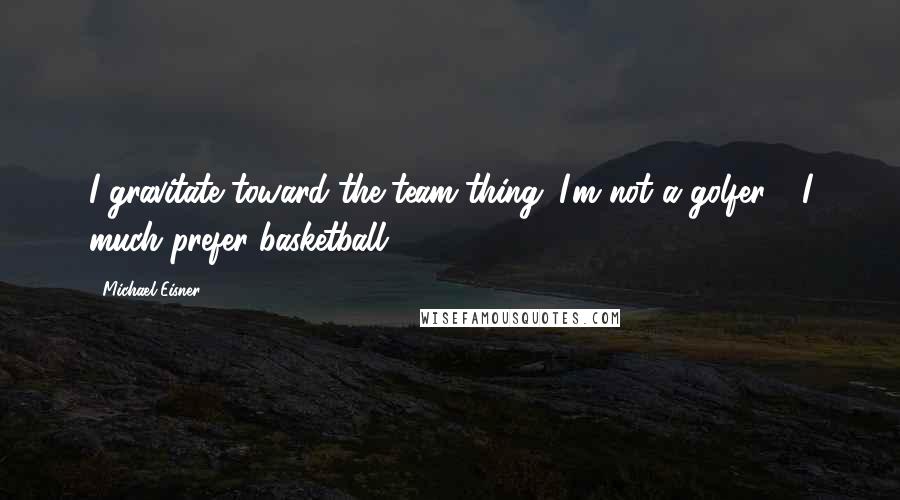 Michael Eisner Quotes: I gravitate toward the team thing. I'm not a golfer - I much prefer basketball.