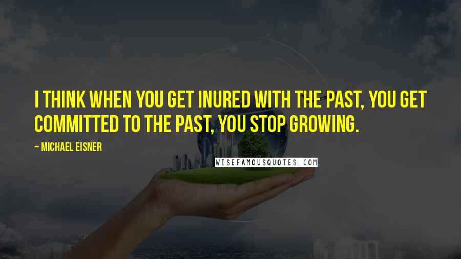 Michael Eisner Quotes: I think when you get inured with the past, you get committed to the past, you stop growing.