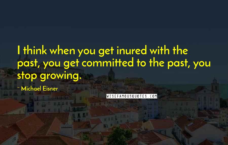 Michael Eisner Quotes: I think when you get inured with the past, you get committed to the past, you stop growing.