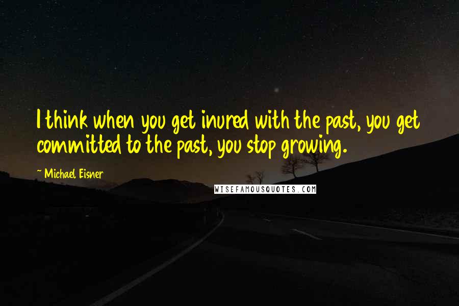 Michael Eisner Quotes: I think when you get inured with the past, you get committed to the past, you stop growing.