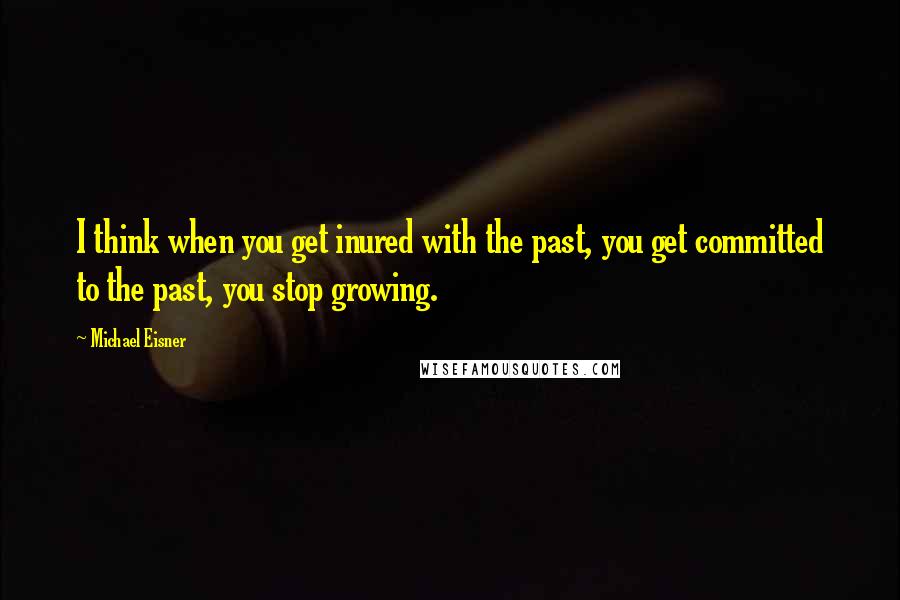 Michael Eisner Quotes: I think when you get inured with the past, you get committed to the past, you stop growing.