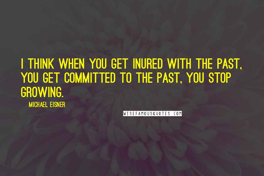 Michael Eisner Quotes: I think when you get inured with the past, you get committed to the past, you stop growing.