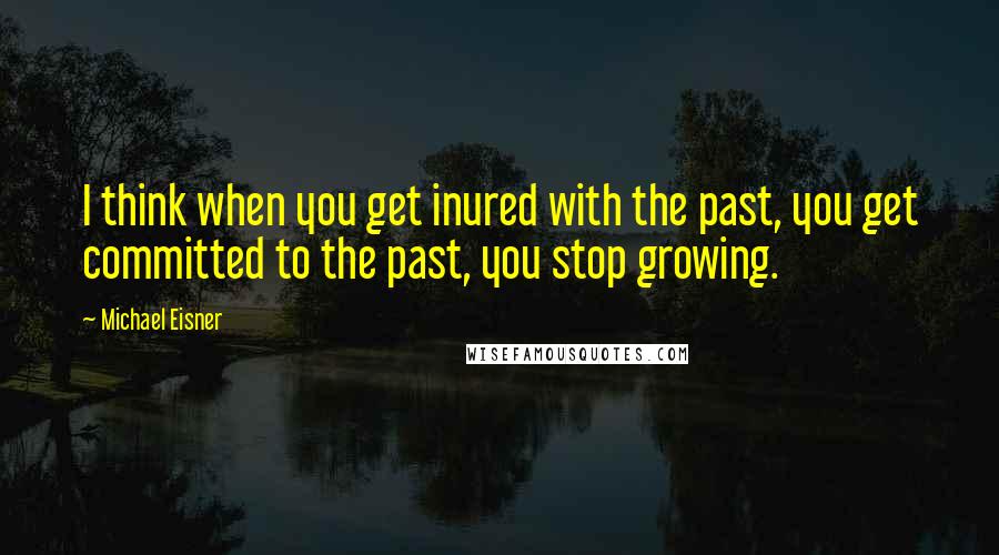 Michael Eisner Quotes: I think when you get inured with the past, you get committed to the past, you stop growing.