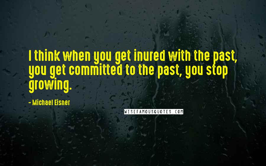 Michael Eisner Quotes: I think when you get inured with the past, you get committed to the past, you stop growing.