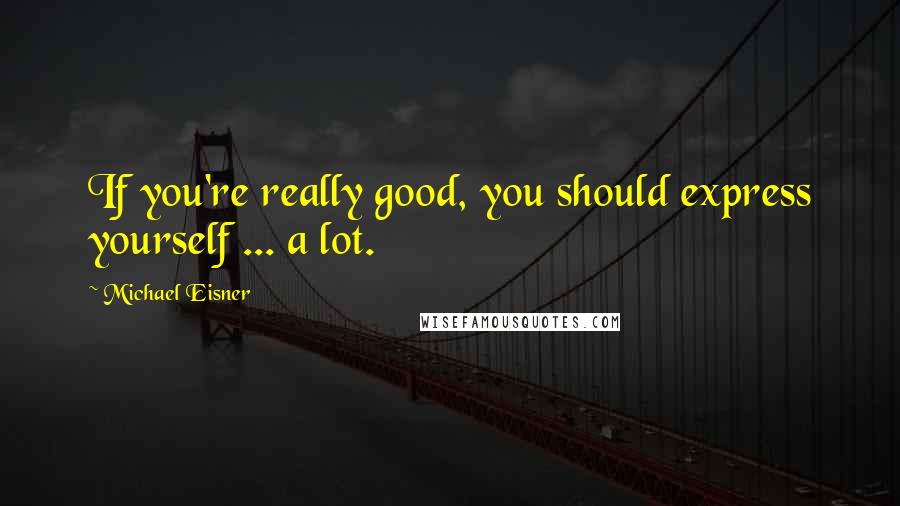Michael Eisner Quotes: If you're really good, you should express yourself ... a lot.