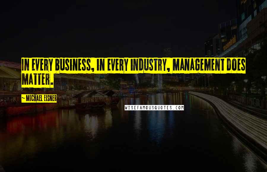 Michael Eisner Quotes: In every business, in every industry, management does matter.