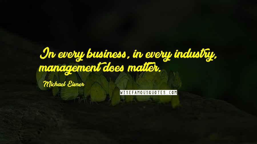 Michael Eisner Quotes: In every business, in every industry, management does matter.