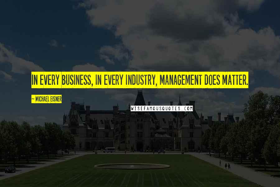 Michael Eisner Quotes: In every business, in every industry, management does matter.