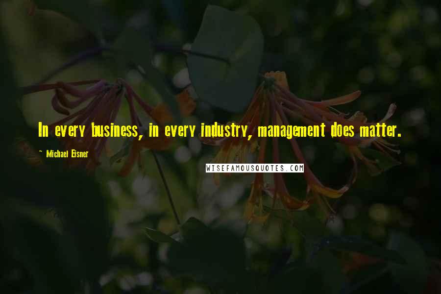 Michael Eisner Quotes: In every business, in every industry, management does matter.