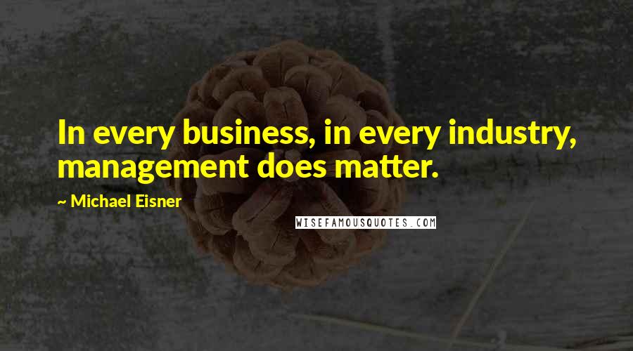 Michael Eisner Quotes: In every business, in every industry, management does matter.