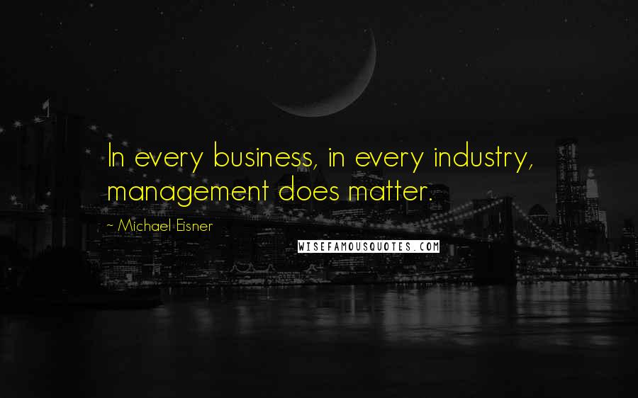 Michael Eisner Quotes: In every business, in every industry, management does matter.