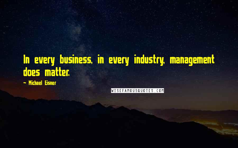 Michael Eisner Quotes: In every business, in every industry, management does matter.